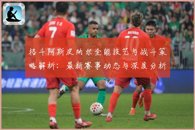 格斗阿斯皮纳尔全能技艺与战斗策略解析：最新赛事动态与深度分析