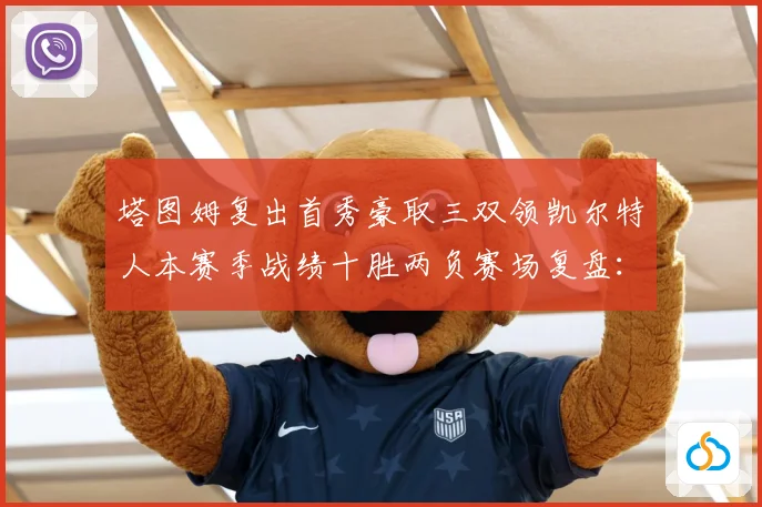 塔图姆复出首秀豪取三双领凯尔特人本赛季战绩十胜两负赛场复盘：最新赛事动态与深度分析