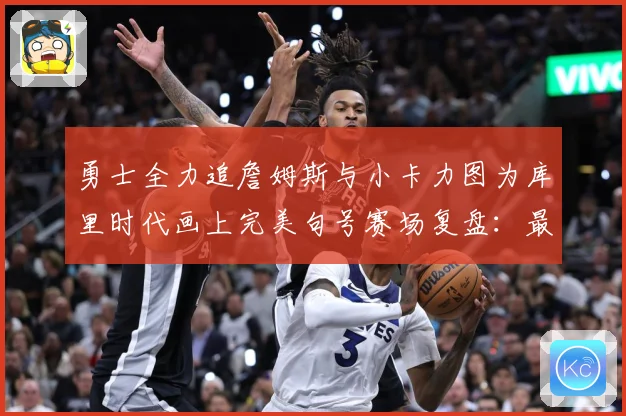 勇士全力追詹姆斯与小卡力图为库里时代画上完美句号赛场复盘：最新赛事动态与深度分析