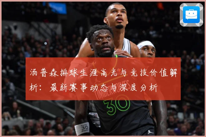 汤普森排球生涯高光与竞技价值解析：最新赛事动态与深度分析