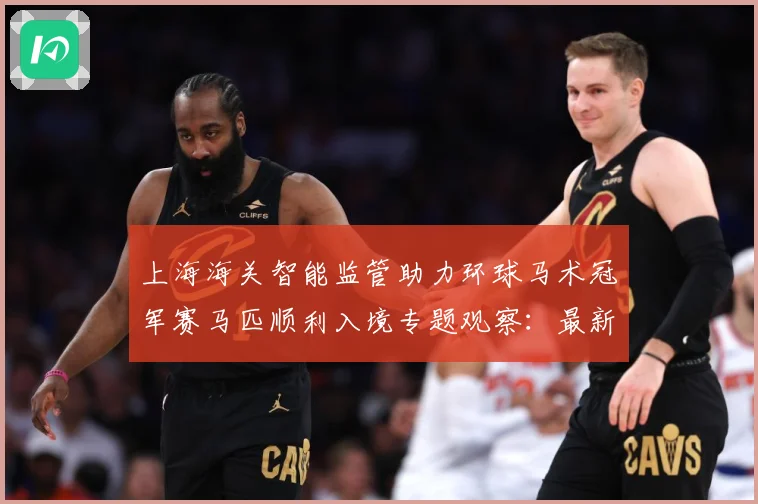 上海海关智能监管助力环球马术冠军赛马匹顺利入境专题观察：最新赛事动态与深度分析