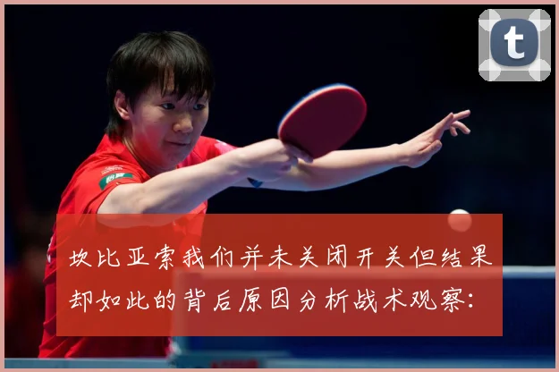 坎比亚索我们并未关闭开关但结果却如此的背后原因分析战术观察：最新赛事动态与深度分析