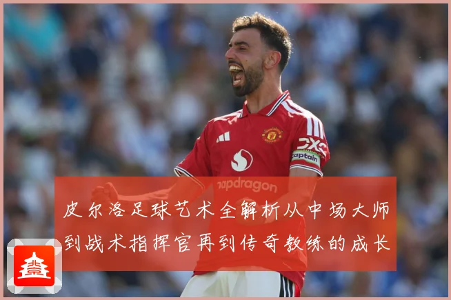 皮尔洛足球艺术全解析从中场大师到战术指挥官再到传奇教练的成长之路：最新赛事动态与深度分析