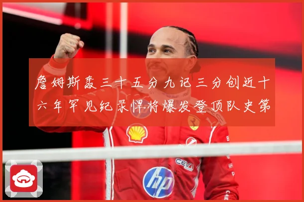 詹姆斯轰三十五分九记三分创近十六年罕见纪录悍将爆发登顶队史第赛场复盘：最新赛事动态与深度分析