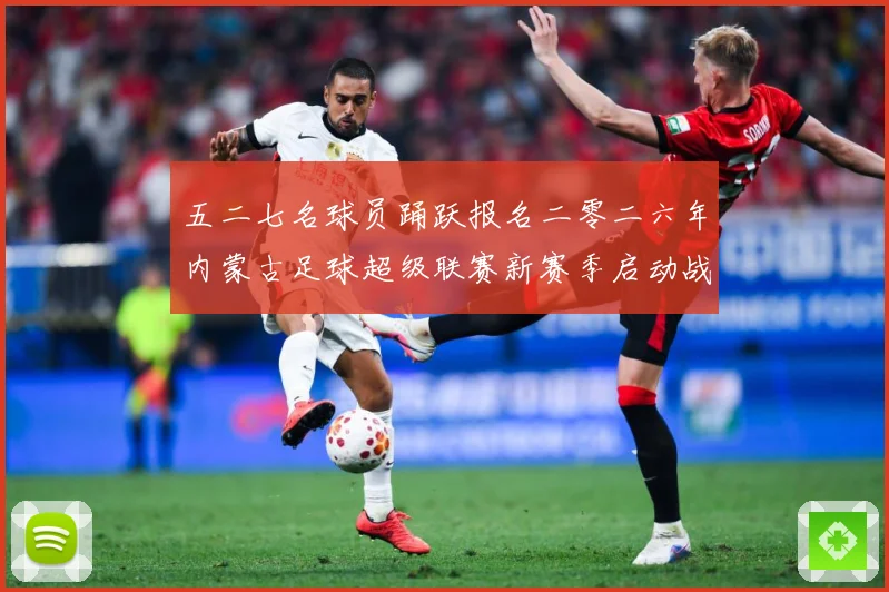 五二七名球员踊跃报名二零二六年内蒙古足球超级联赛新赛季启动战术观察：最新赛事动态与深度分析