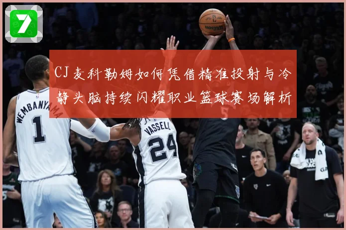 CJ麦科勒姆如何凭借精准投射与冷静头脑持续闪耀职业篮球赛场解析：最新赛事动态与深度分析