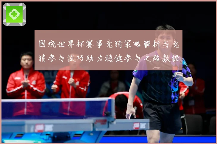 围绕世界杯赛事竞猜策略解析与竞猜参与技巧助力稳健参与之路数据研判：最新赛事动态与深度分析