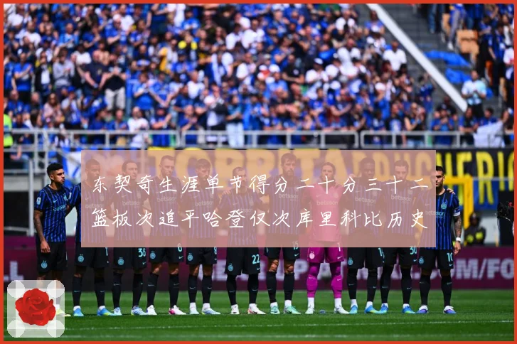 东契奇生涯单节得分二十分三十二篮板次追平哈登仅次库里科比历史赛场复盘：最新赛事动态与深度分析