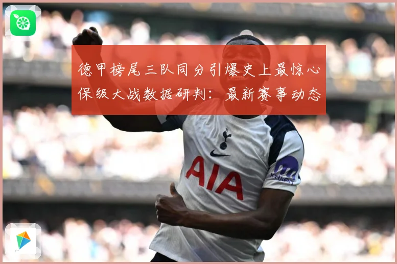德甲榜尾三队同分引爆史上最惊心保级大战数据研判：最新赛事动态与深度分析