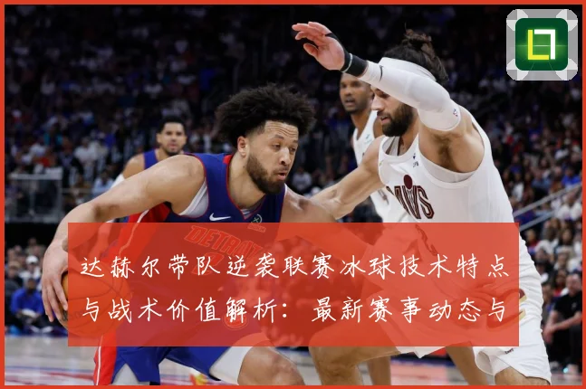 达赫尔带队逆袭联赛冰球技术特点与战术价值解析：最新赛事动态与深度分析