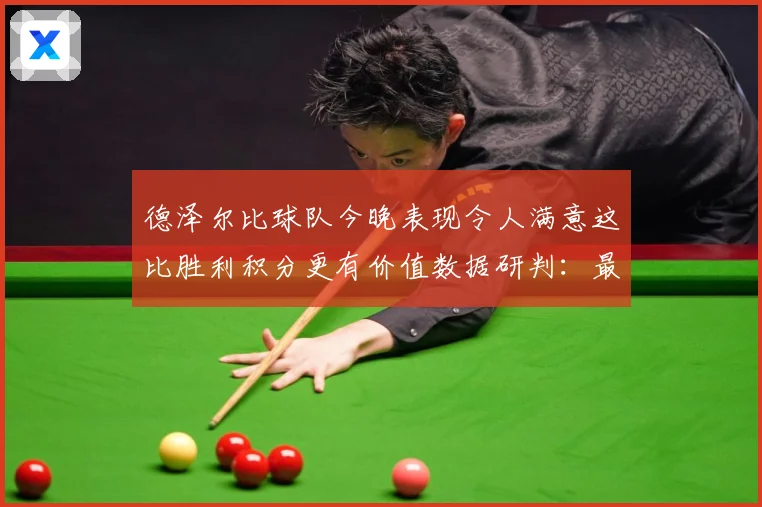 德泽尔比球队今晚表现令人满意这比胜利积分更有价值数据研判：最新赛事动态与深度分析