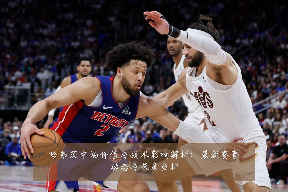 哈弗茨中场价值与战术影响解析：最新赛事动态与深度分析