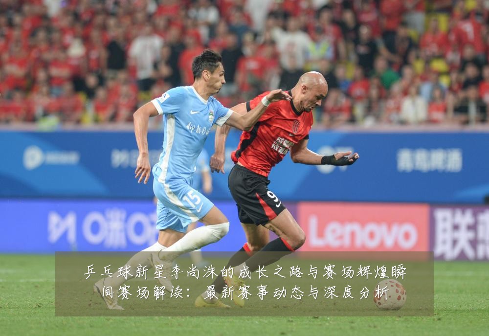 乒乓球新星李尚洙的成长之路与赛场辉煌瞬间赛场解读：最新赛事动态与深度分析