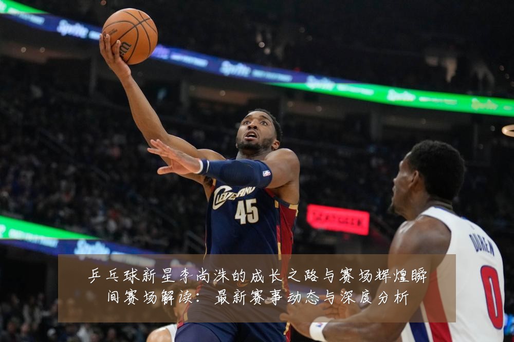 乒乓球新星李尚洙的成长之路与赛场辉煌瞬间赛场解读：最新赛事动态与深度分析