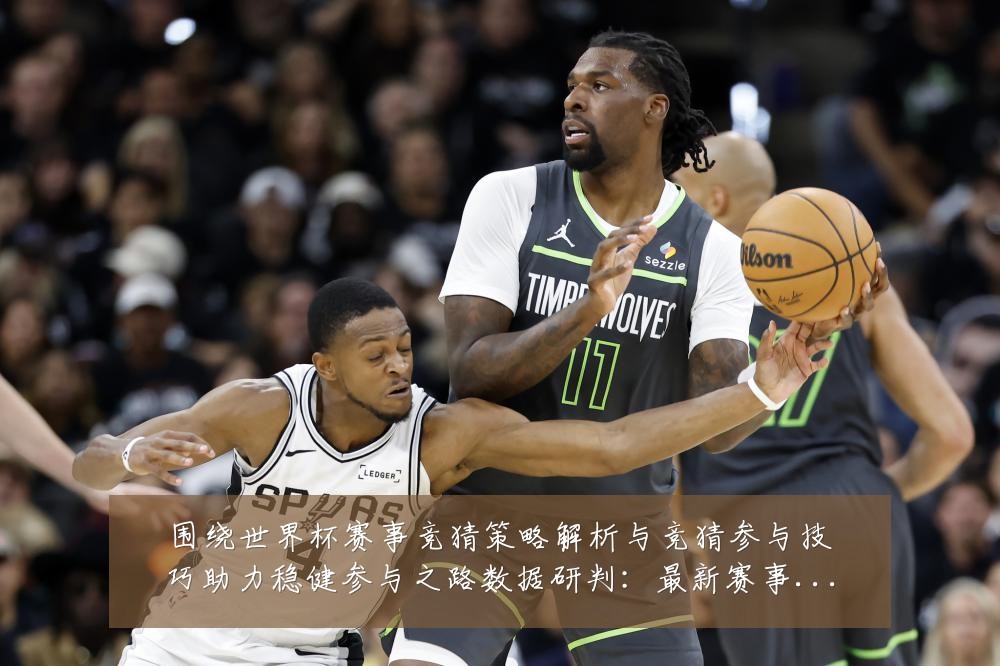 围绕世界杯赛事竞猜策略解析与竞猜参与技巧助力稳健参与之路数据研判：最新赛事动态与深度分析
