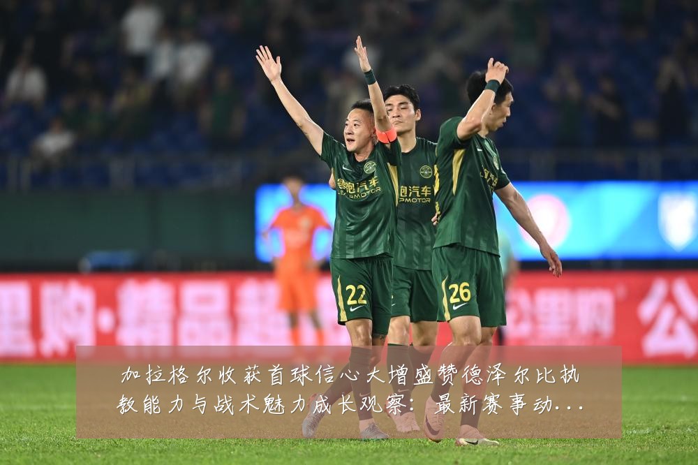加拉格尔收获首球信心大增盛赞德泽尔比执教能力与战术魅力成长观察：最新赛事动态与深度分析