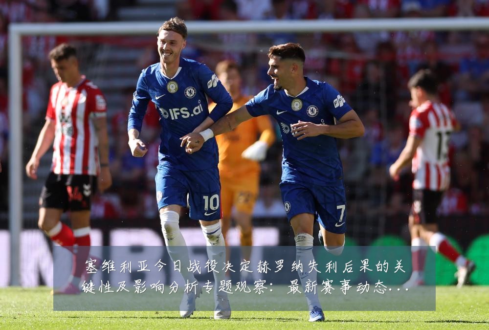 塞维利亚今日战役决定赫罗纳失利后果的关键性及影响分析专题观察：最新赛事动态与深度分析