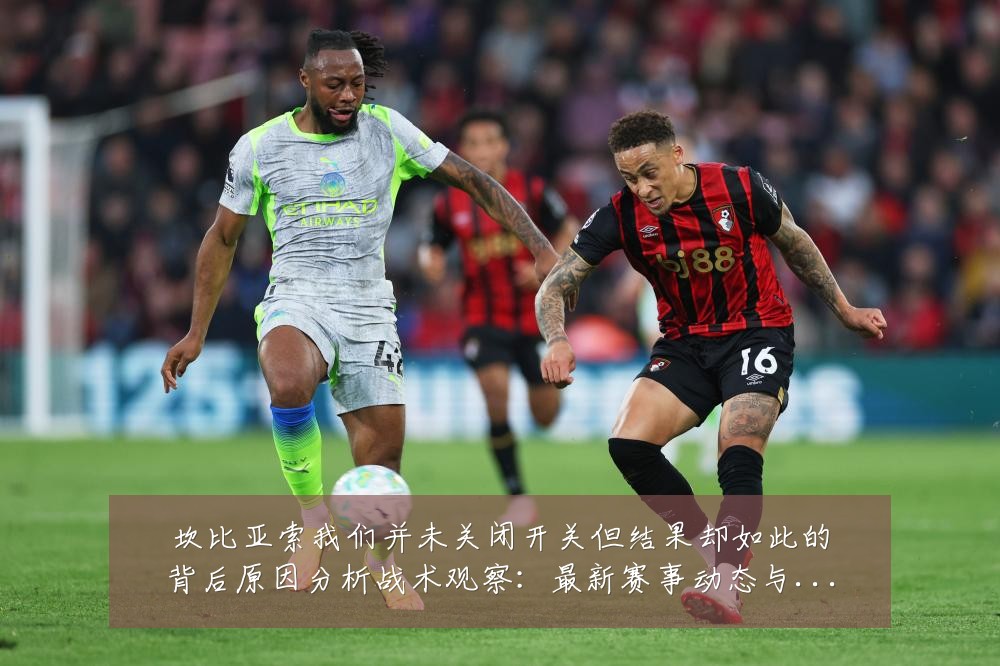 坎比亚索我们并未关闭开关但结果却如此的背后原因分析战术观察：最新赛事动态与深度分析