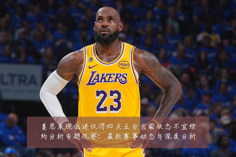 基恩表现低迷仅得四点五分当前状态不宜续约分析专题观察：最新赛事动态与深度分析
