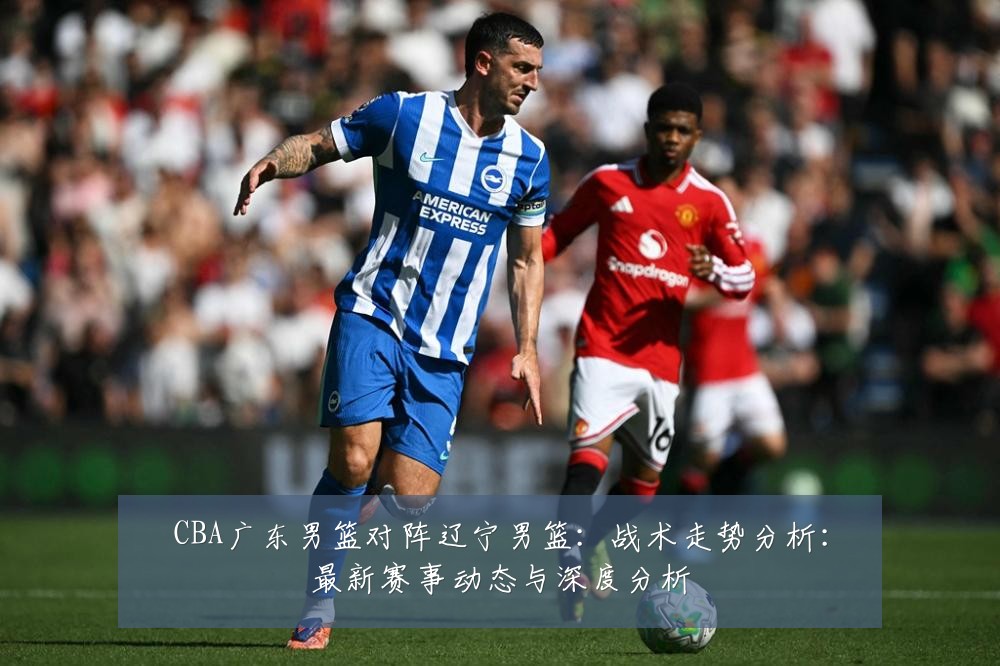CBA广东男篮对阵辽宁男篮：战术走势分析：最新赛事动态与深度分析