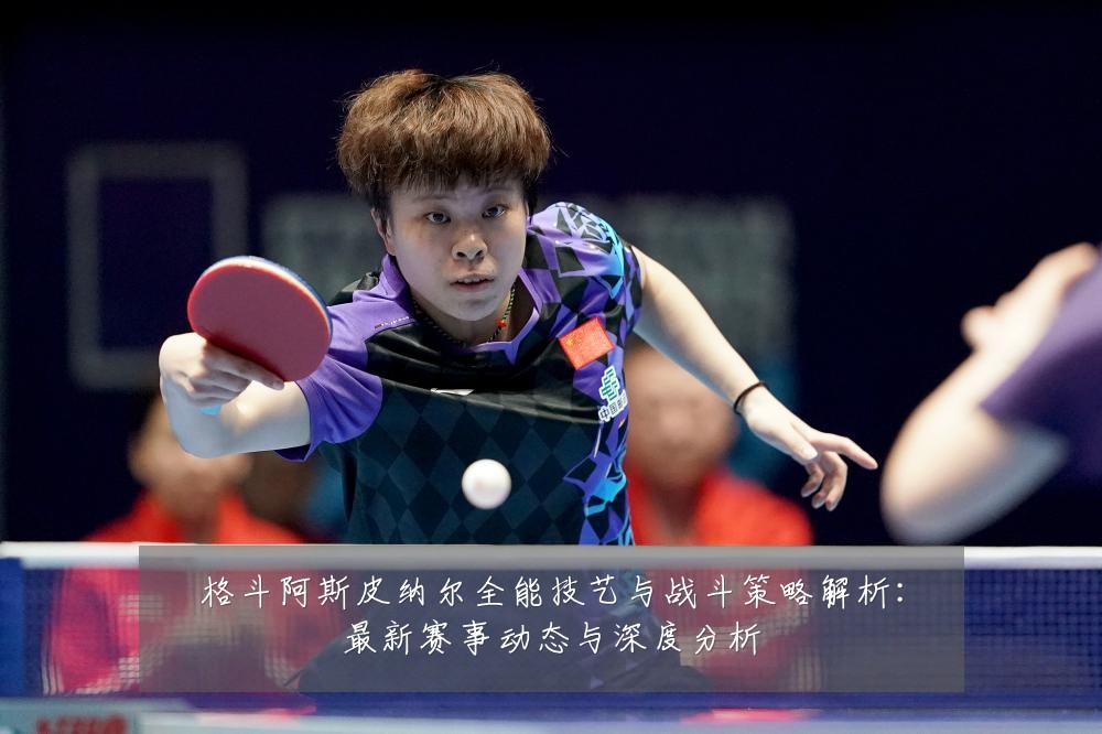 格斗阿斯皮纳尔全能技艺与战斗策略解析：最新赛事动态与深度分析