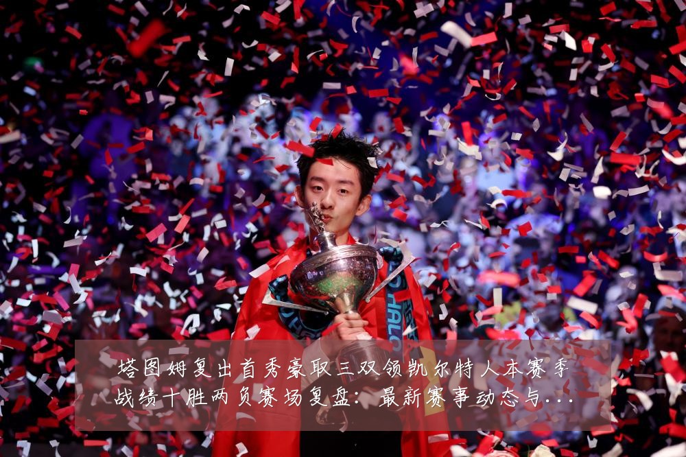 塔图姆复出首秀豪取三双领凯尔特人本赛季战绩十胜两负赛场复盘：最新赛事动态与深度分析