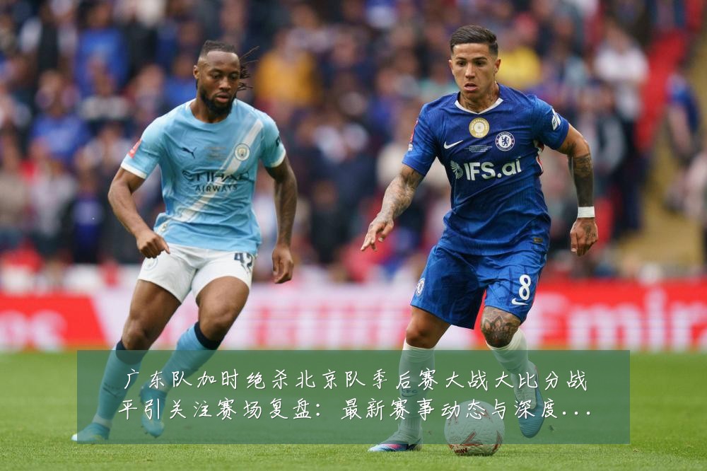 广东队加时绝杀北京队季后赛大战大比分战平引关注赛场复盘:最新赛事动态与深度分析