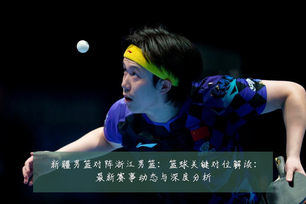 新疆男篮对阵浙江男篮:篮球关键对位解读:最新赛事动态与深度分析